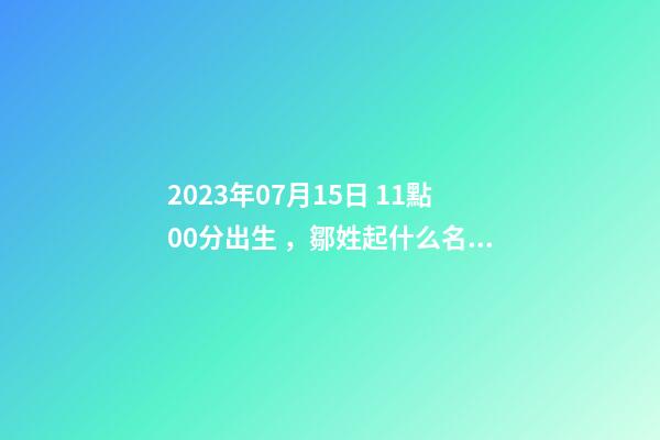 2023年07月15日 11點00分出生，鄒姓起什么名字好聽？名字要八字